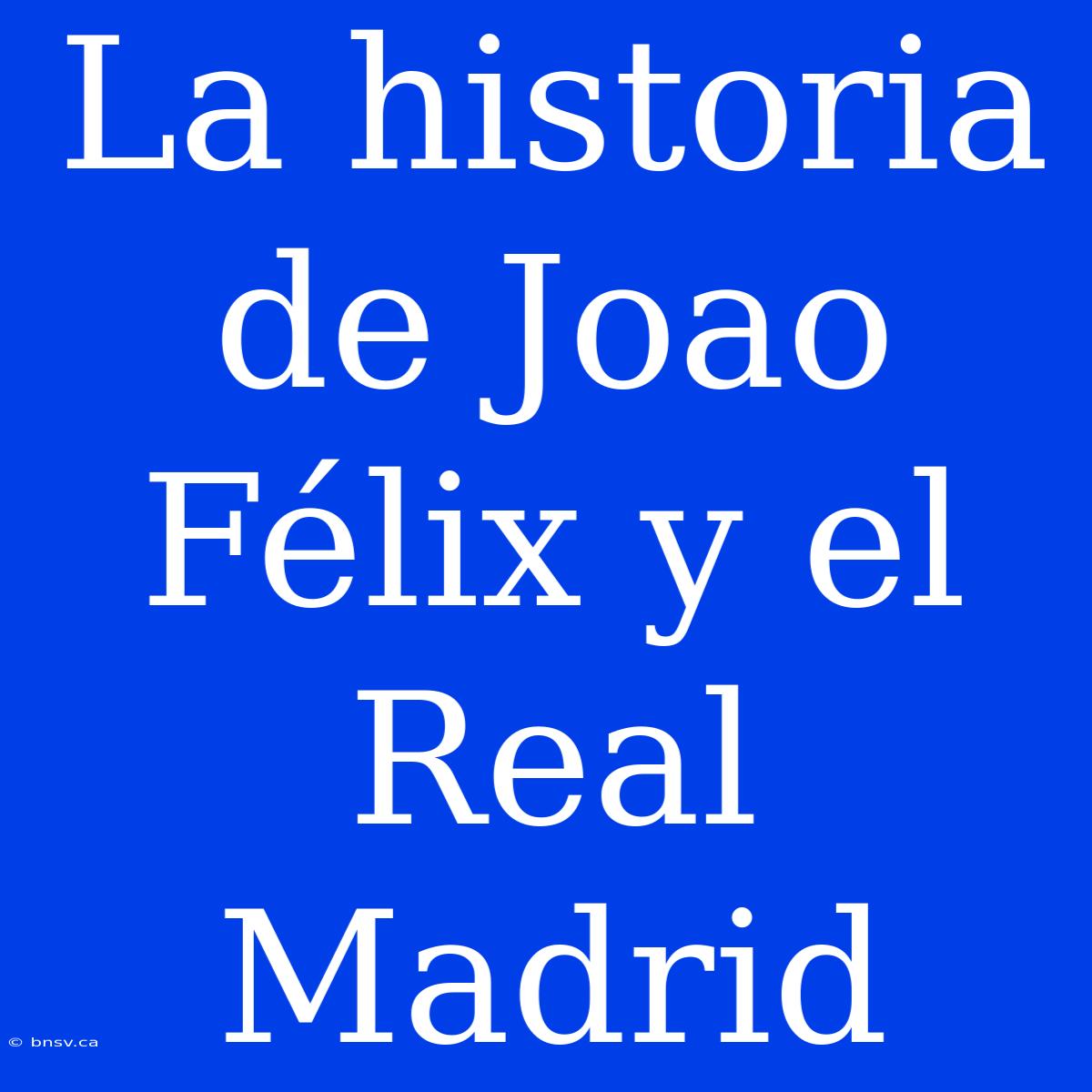 La Historia De Joao Félix Y El Real Madrid