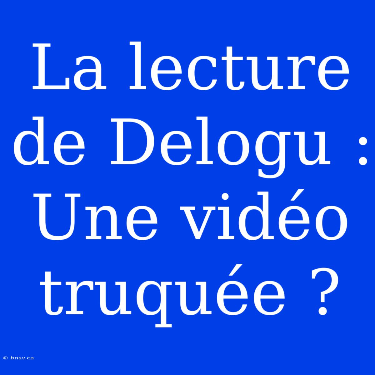 La Lecture De Delogu : Une Vidéo Truquée ?