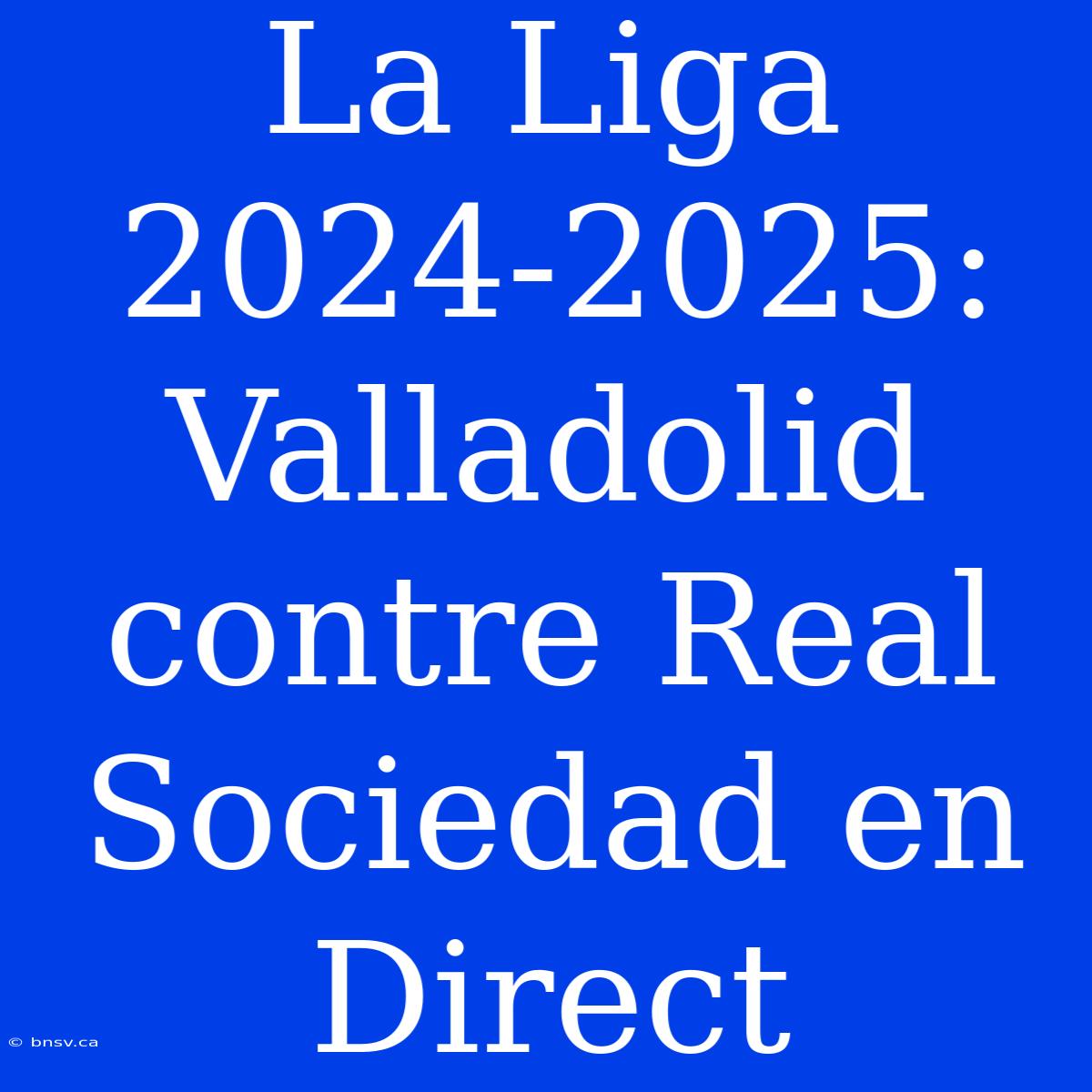 La Liga 2024-2025: Valladolid Contre Real Sociedad En Direct