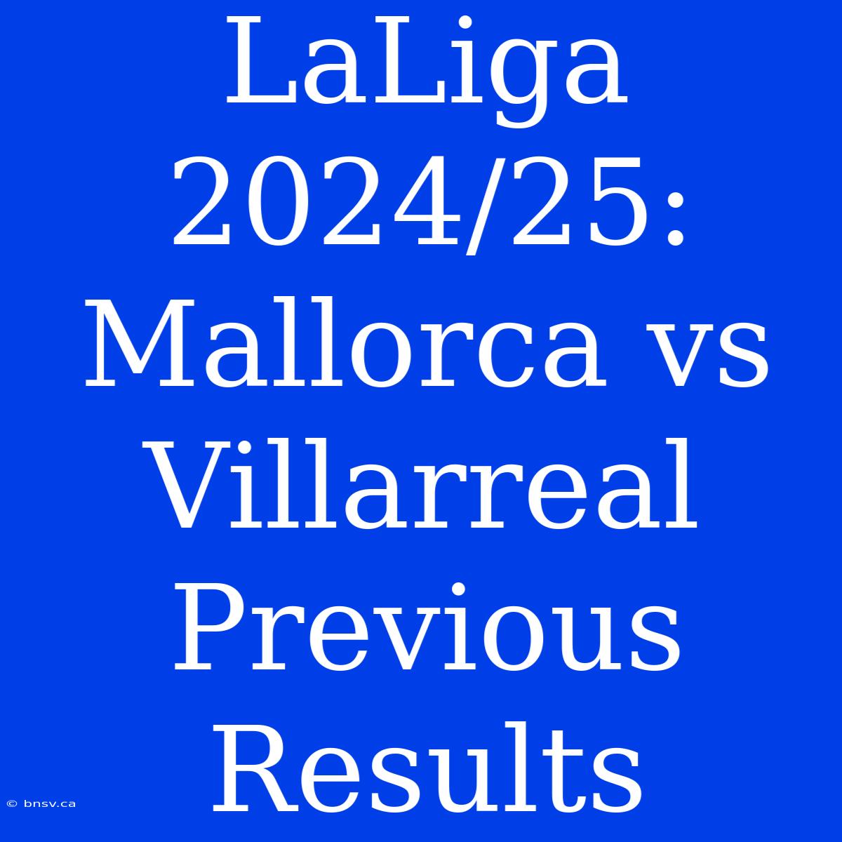 LaLiga 2024/25: Mallorca Vs Villarreal Previous Results