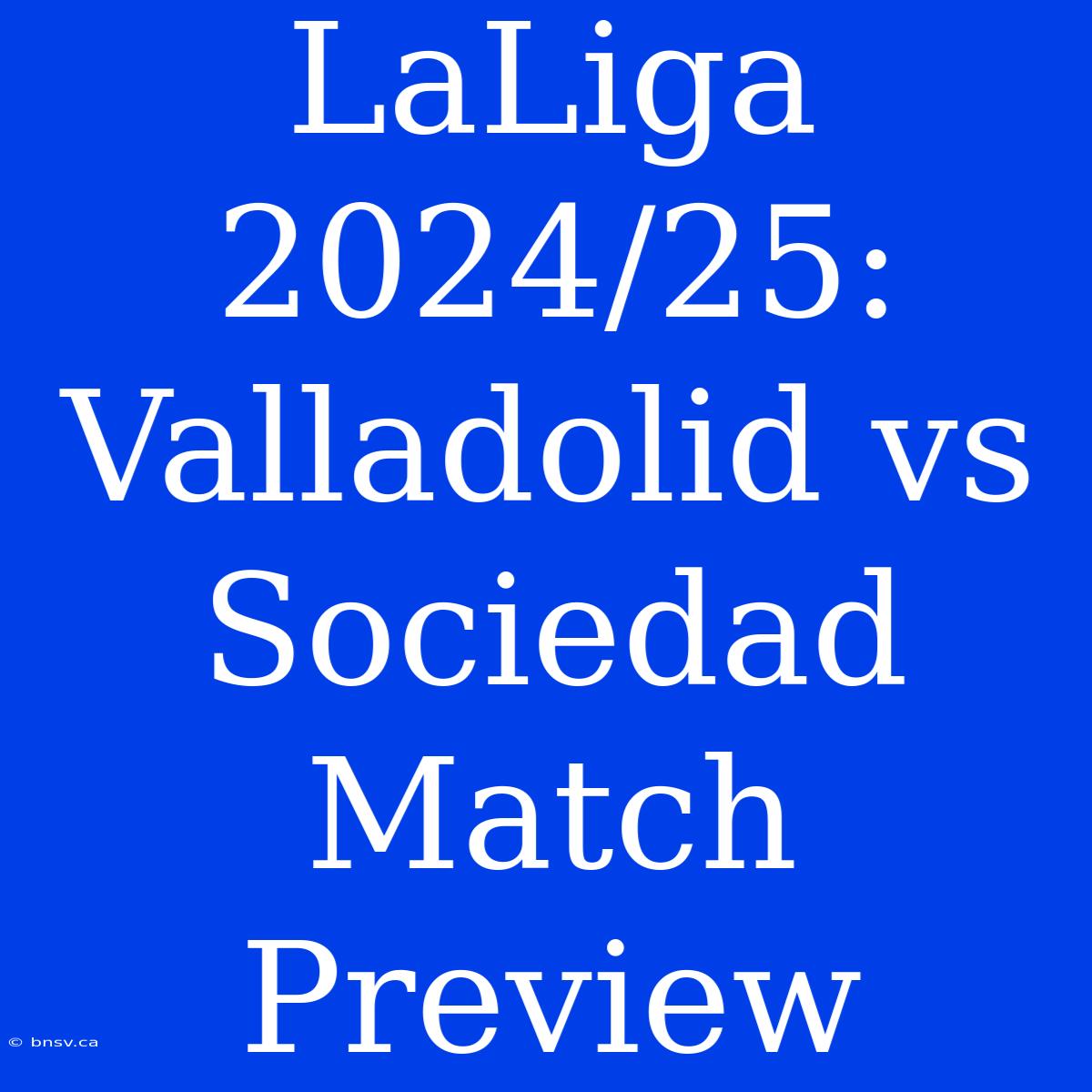 LaLiga 2024/25: Valladolid Vs Sociedad Match Preview