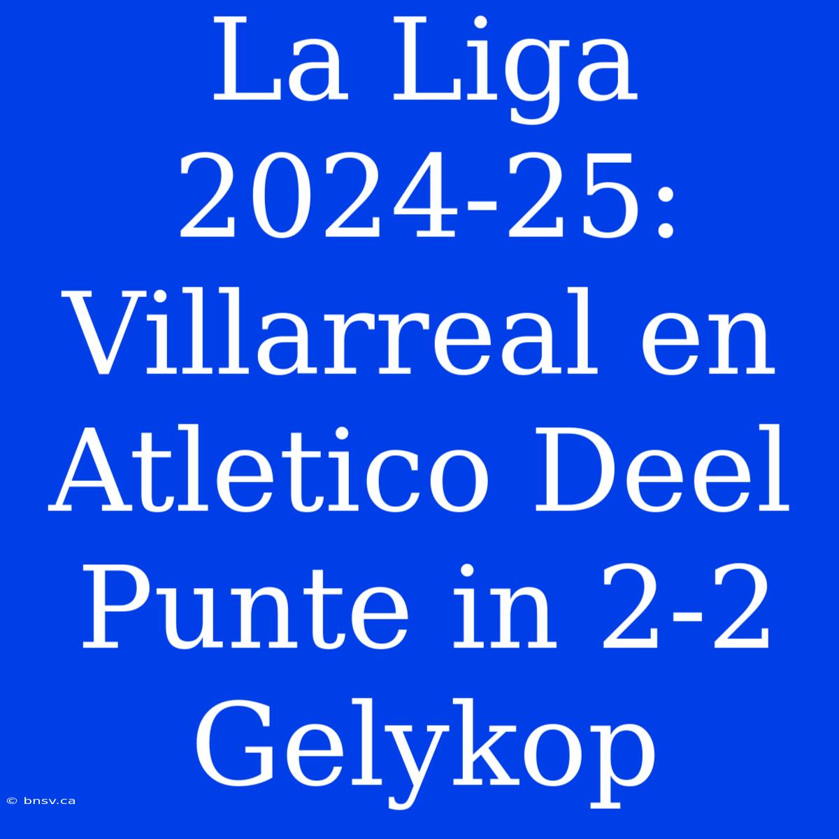 La Liga 2024-25: Villarreal En Atletico Deel Punte In 2-2 Gelykop