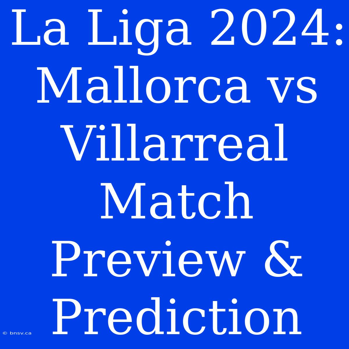 La Liga 2024: Mallorca Vs Villarreal Match Preview & Prediction