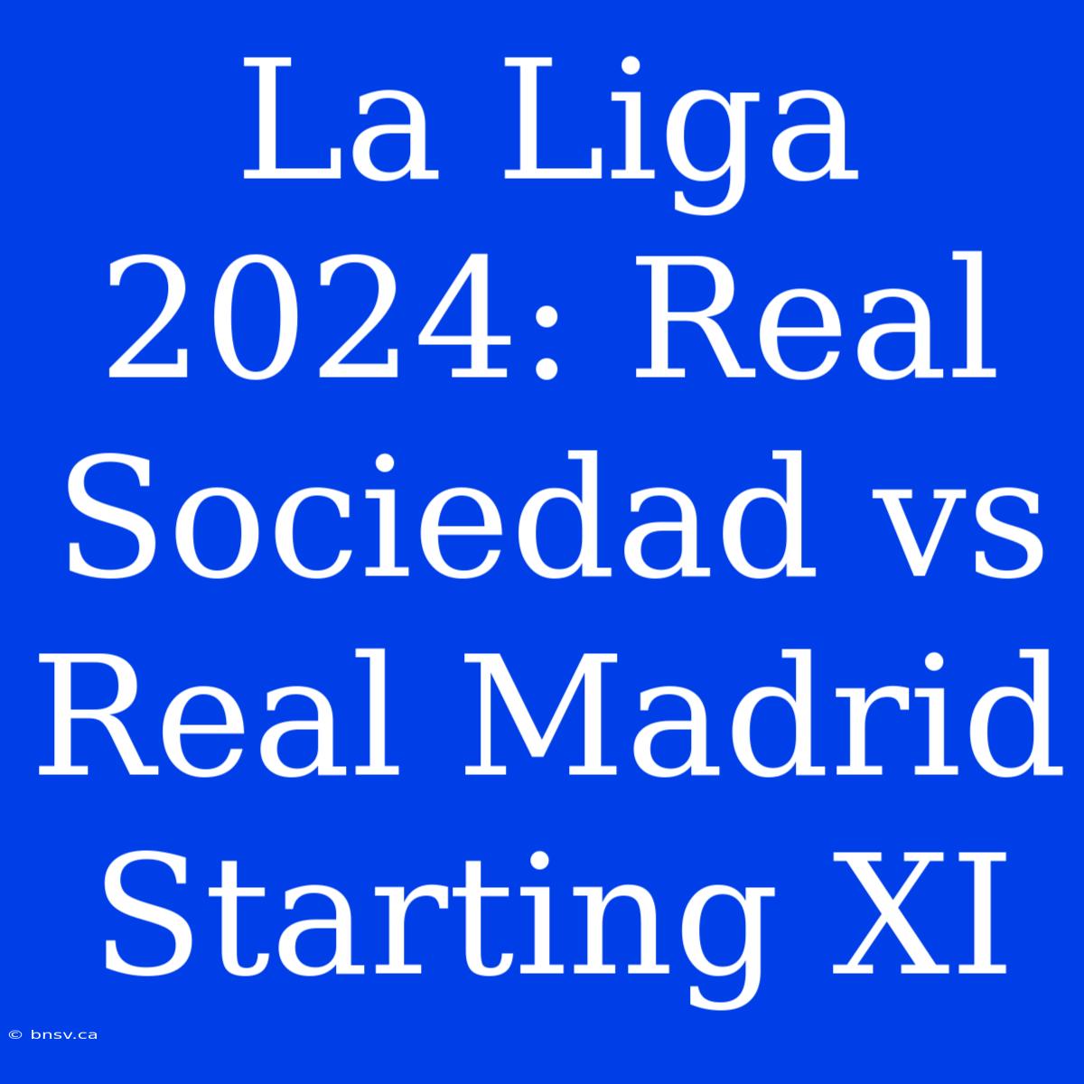 La Liga 2024: Real Sociedad Vs Real Madrid Starting XI