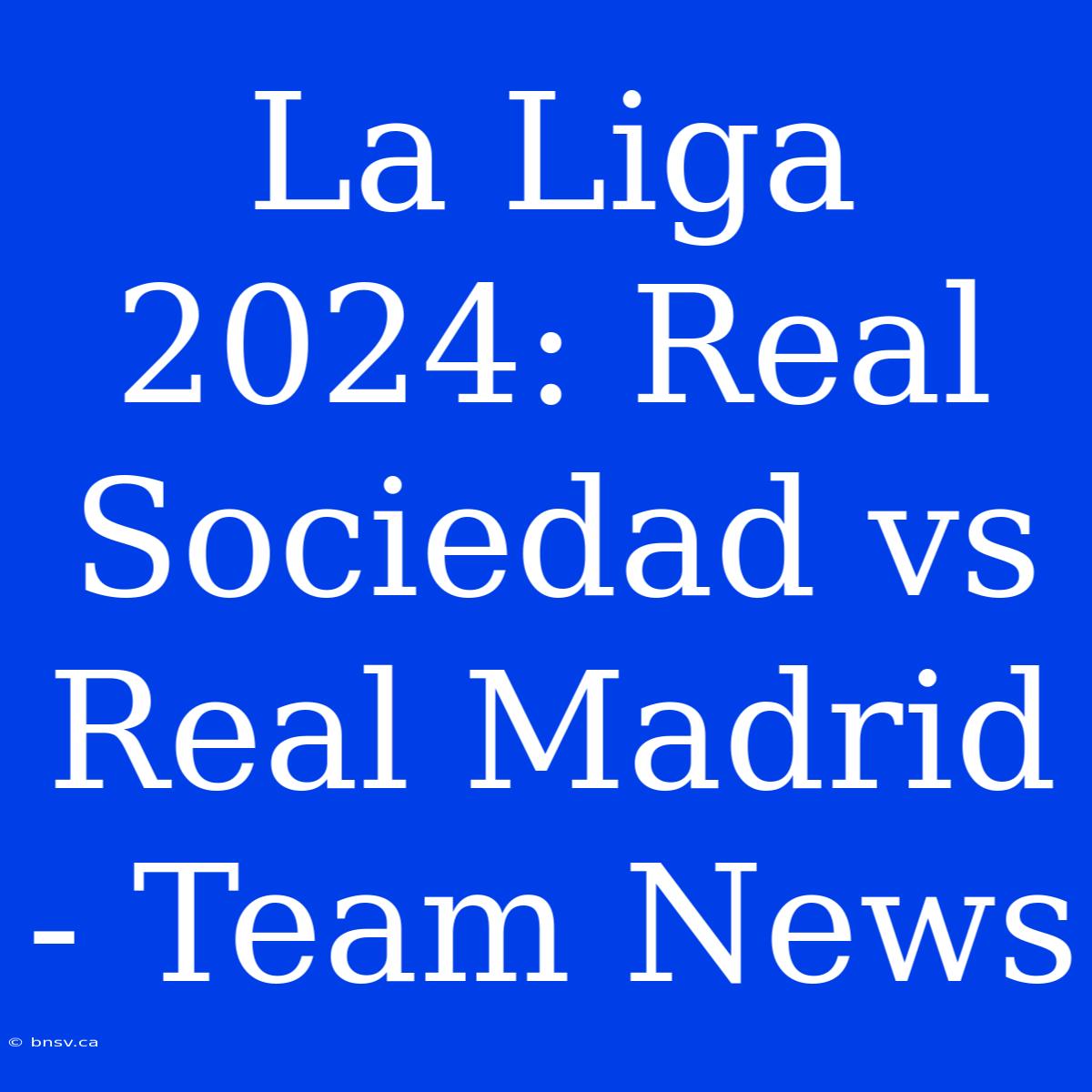 La Liga 2024: Real Sociedad Vs Real Madrid - Team News