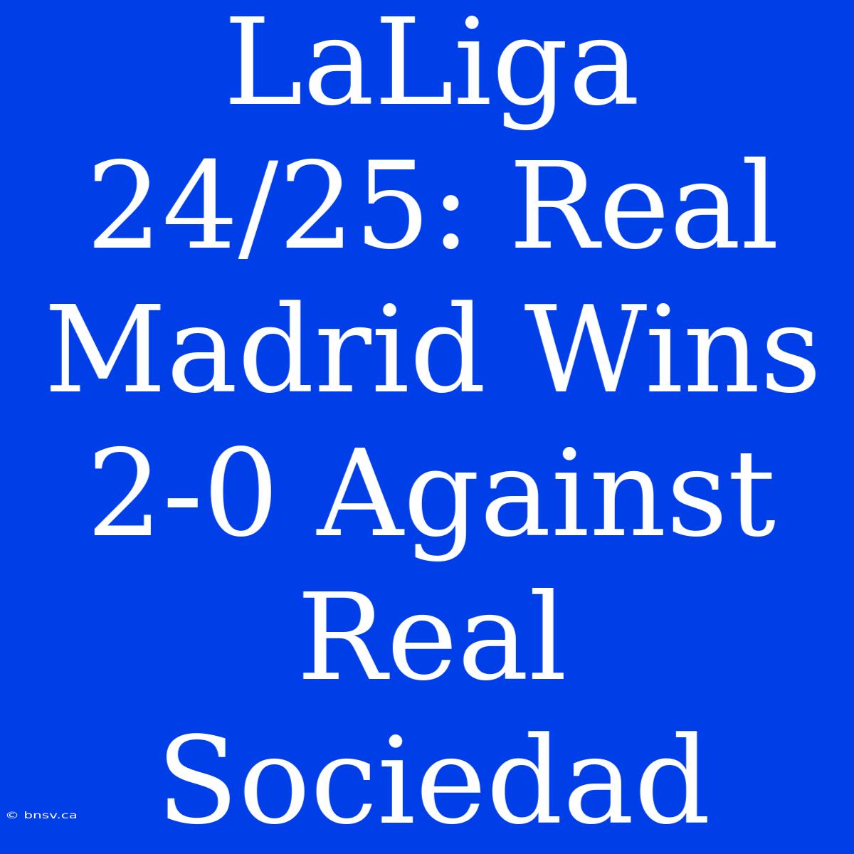 LaLiga 24/25: Real Madrid Wins 2-0 Against Real Sociedad