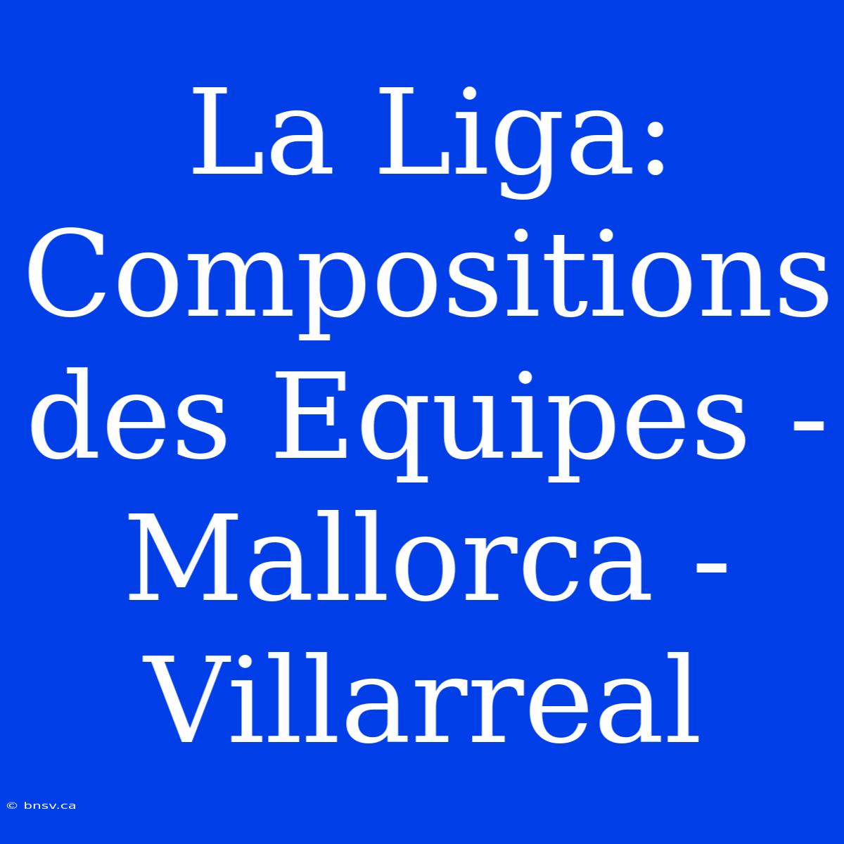 La Liga: Compositions Des Equipes - Mallorca - Villarreal