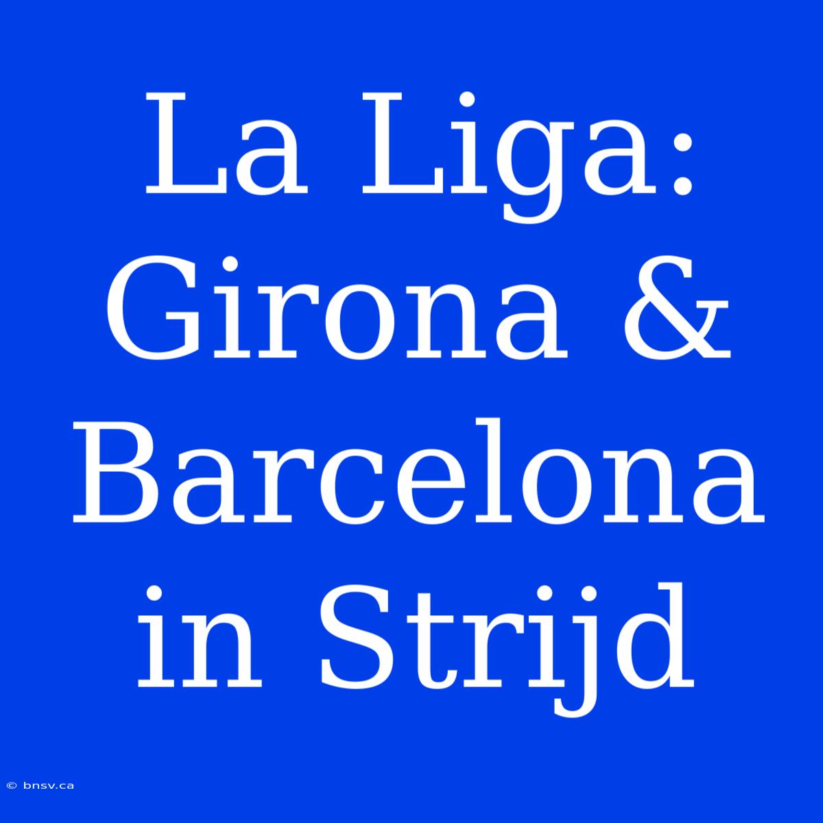 La Liga: Girona & Barcelona In Strijd