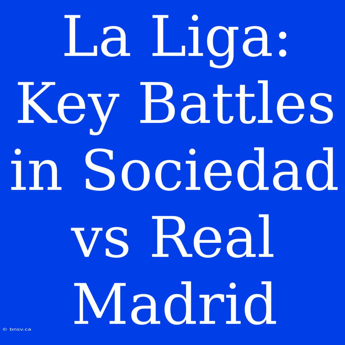 La Liga: Key Battles In Sociedad Vs Real Madrid