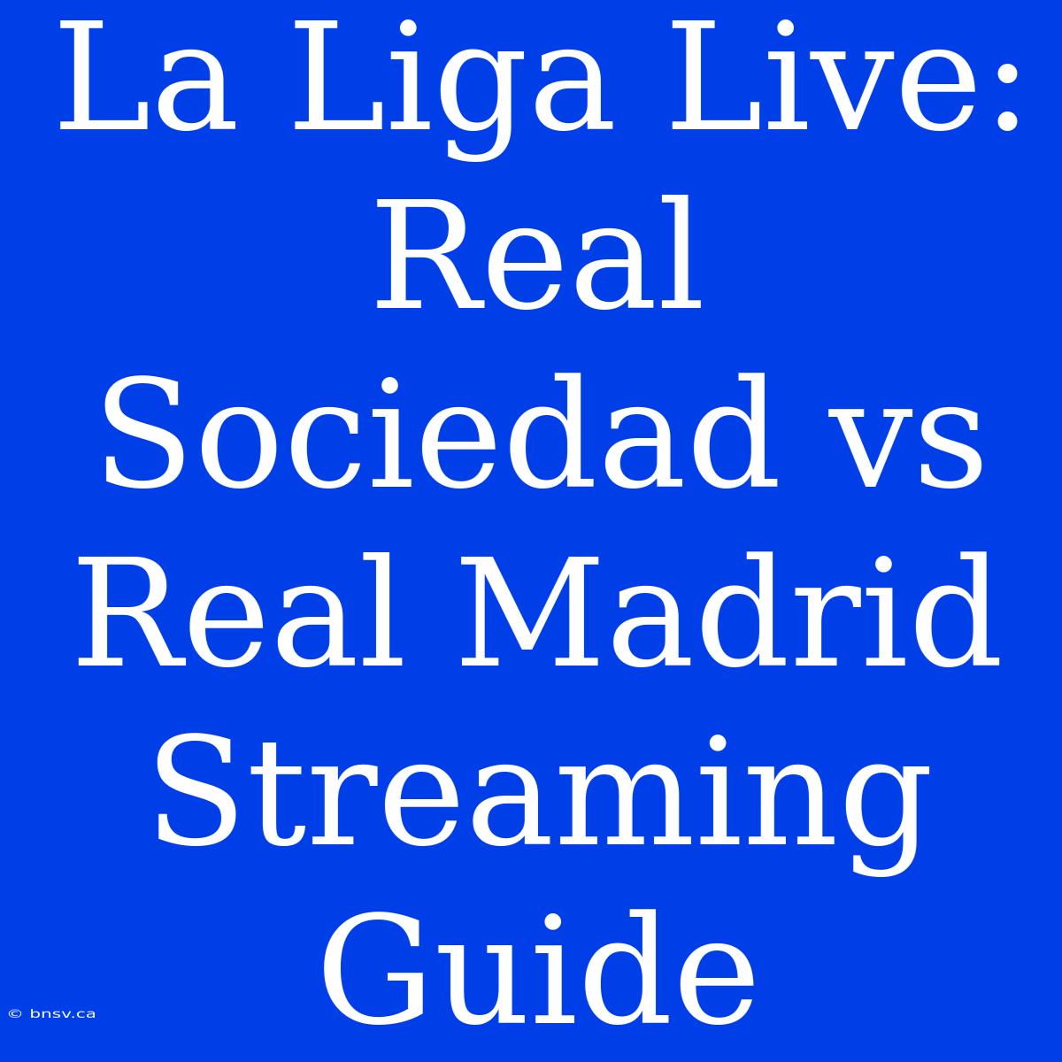 La Liga Live: Real Sociedad Vs Real Madrid Streaming Guide