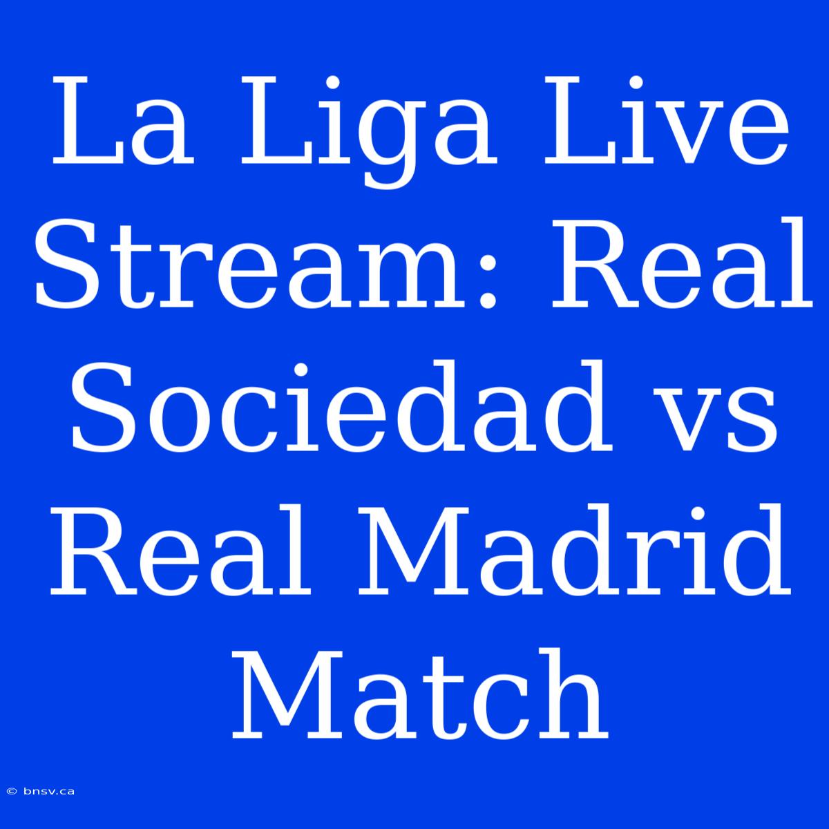 La Liga Live Stream: Real Sociedad Vs Real Madrid Match