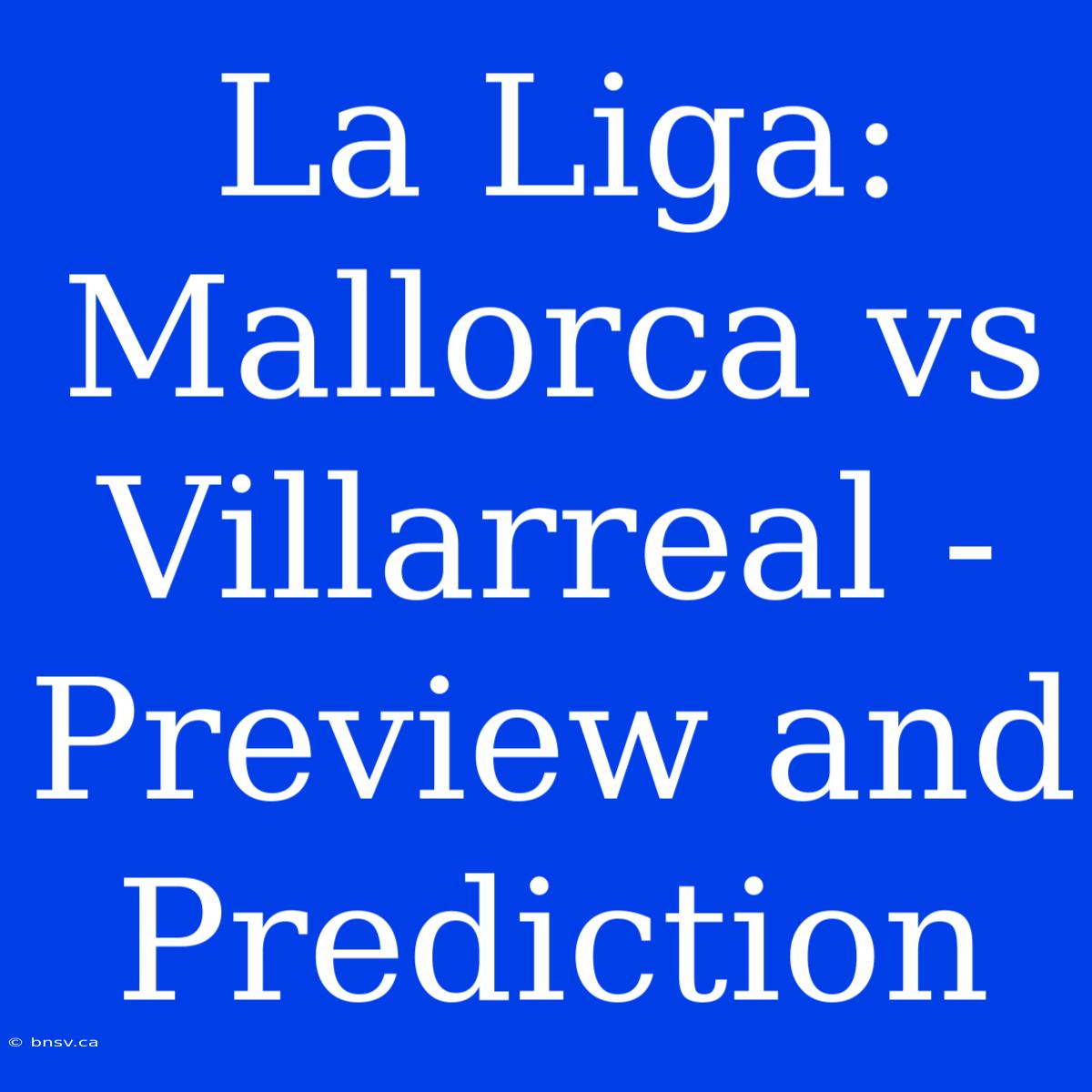 La Liga: Mallorca Vs Villarreal - Preview And Prediction