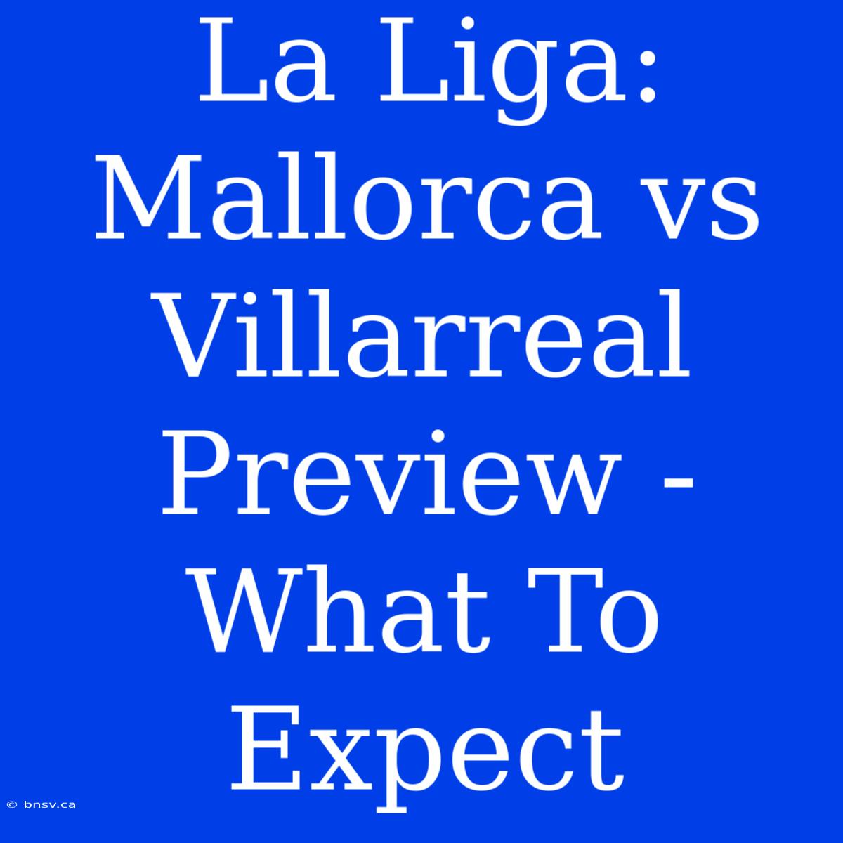 La Liga: Mallorca Vs Villarreal Preview - What To Expect