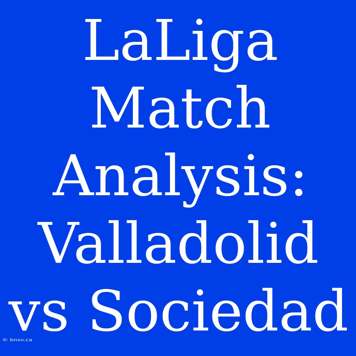 LaLiga Match Analysis: Valladolid Vs Sociedad