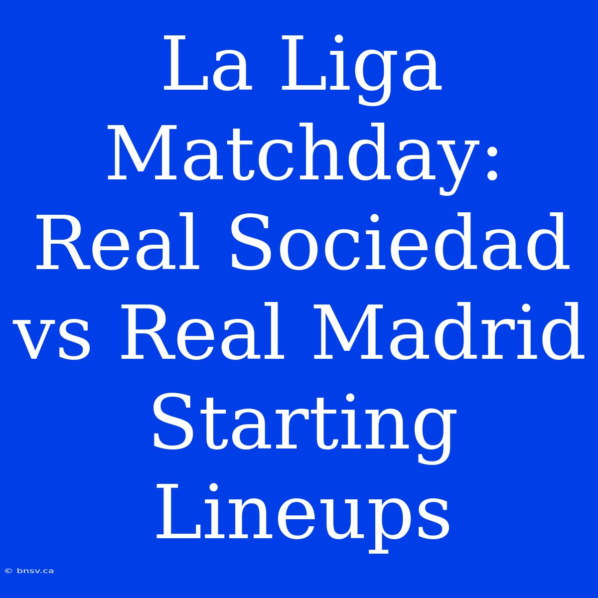 La Liga Matchday: Real Sociedad Vs Real Madrid Starting Lineups