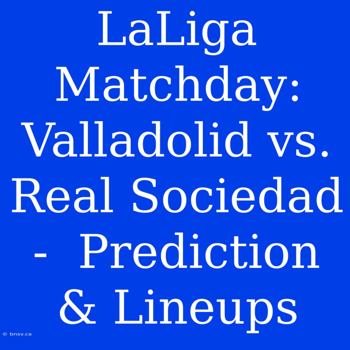 LaLiga Matchday: Valladolid Vs. Real Sociedad -  Prediction & Lineups