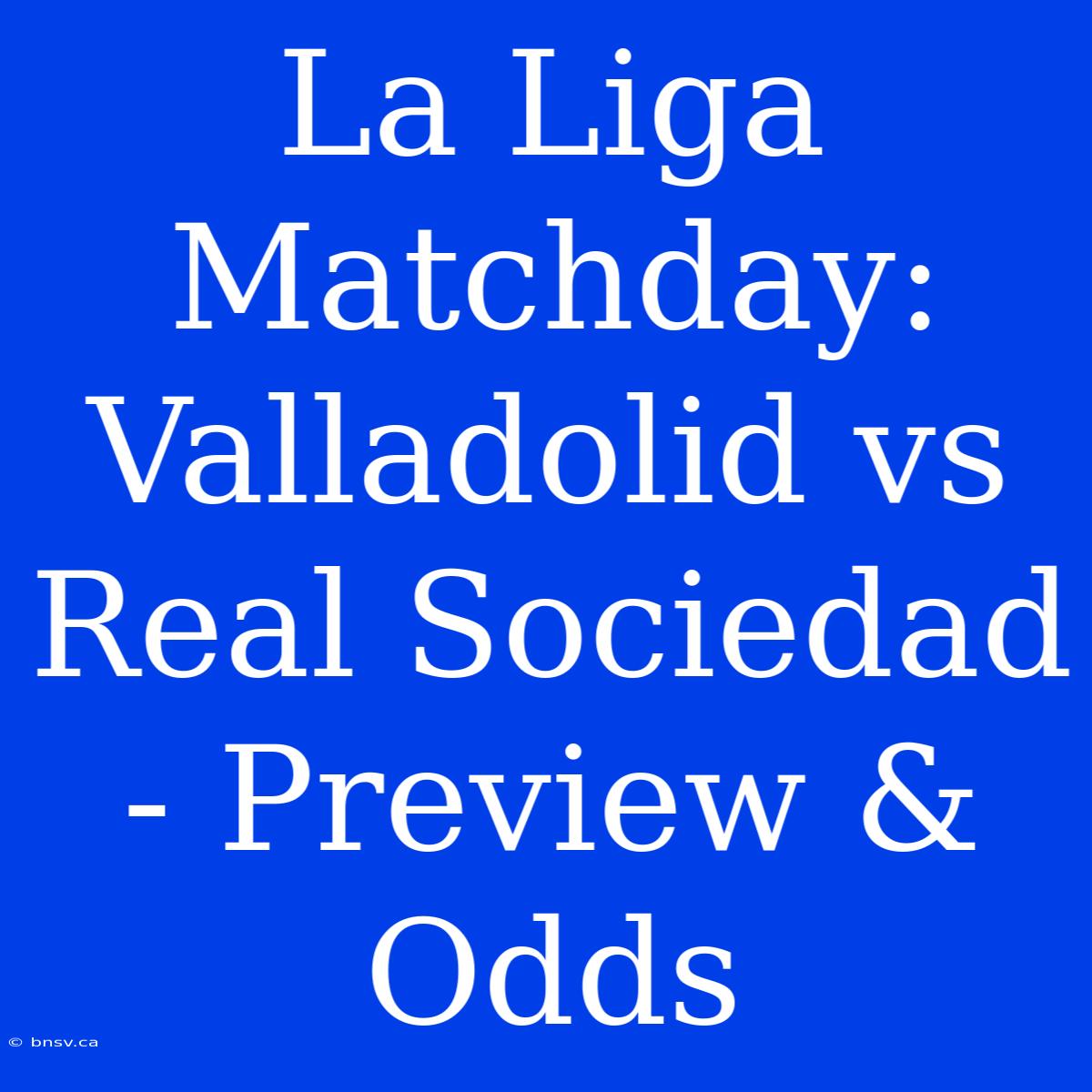 La Liga Matchday: Valladolid Vs Real Sociedad - Preview & Odds