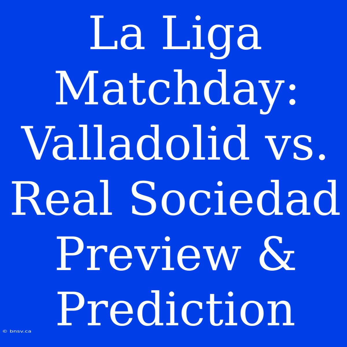 La Liga Matchday: Valladolid Vs. Real Sociedad Preview & Prediction