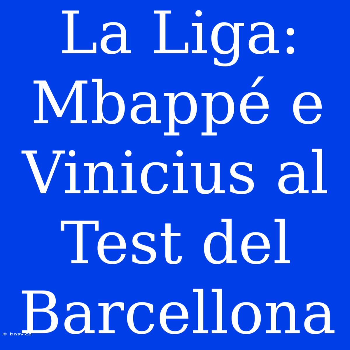 La Liga:  Mbappé E Vinicius Al  Test Del  Barcellona