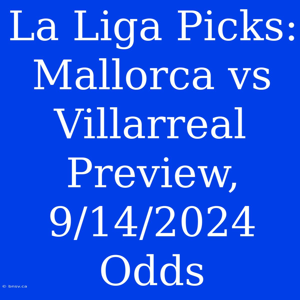 La Liga Picks: Mallorca Vs Villarreal Preview, 9/14/2024 Odds