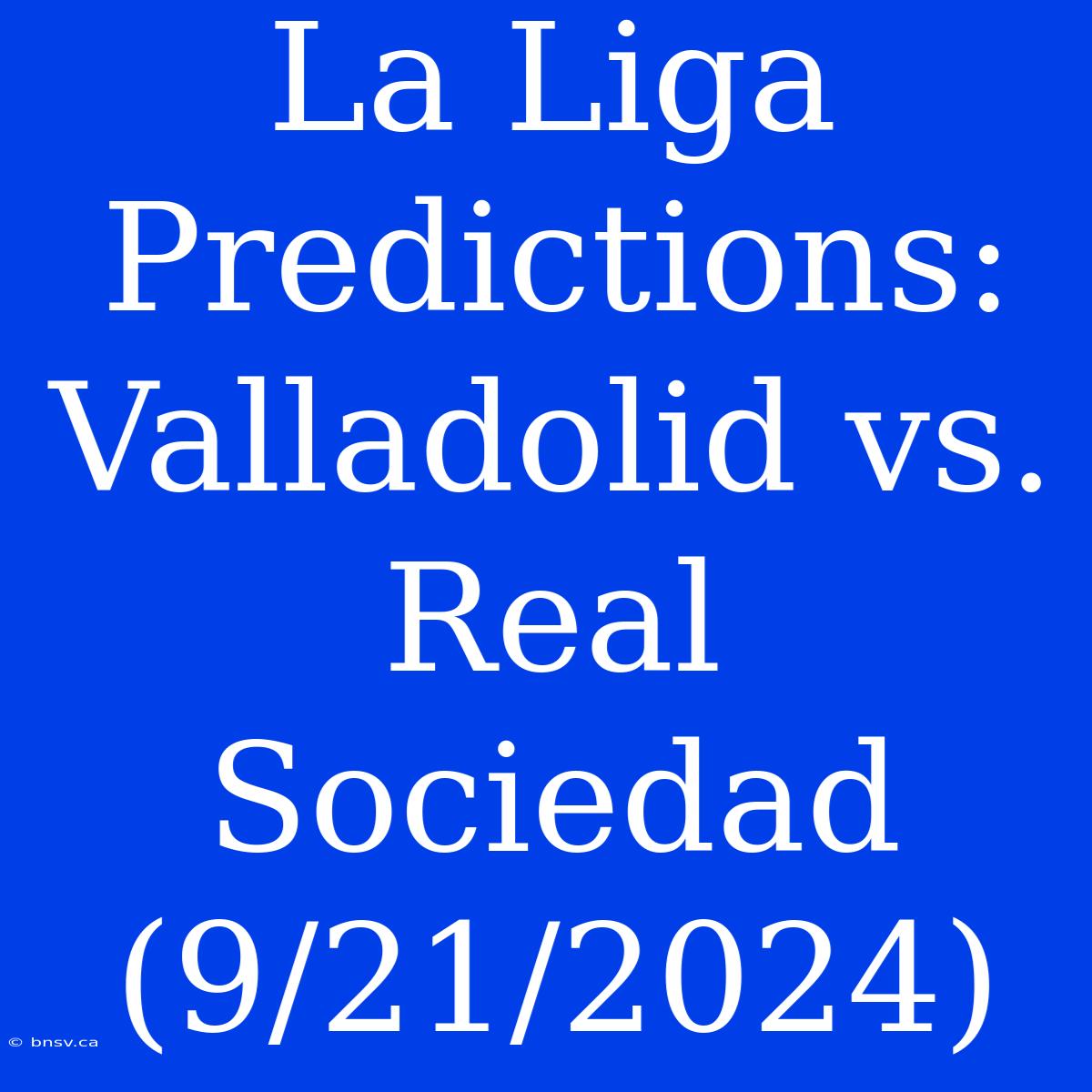 La Liga Predictions: Valladolid Vs. Real Sociedad (9/21/2024)