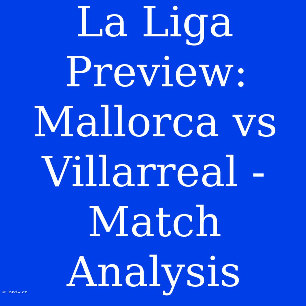 La Liga Preview: Mallorca Vs Villarreal - Match Analysis