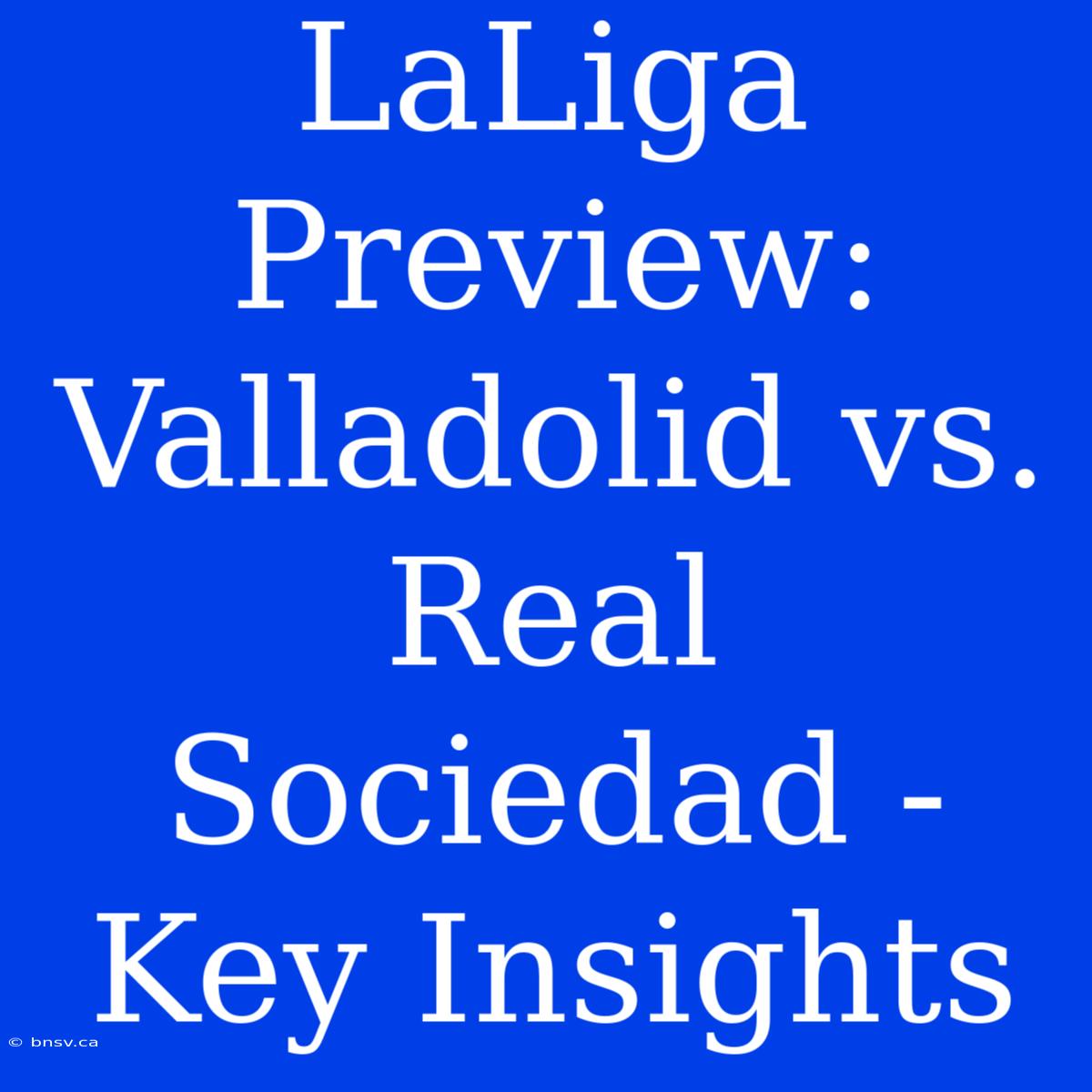 LaLiga Preview: Valladolid Vs. Real Sociedad - Key Insights