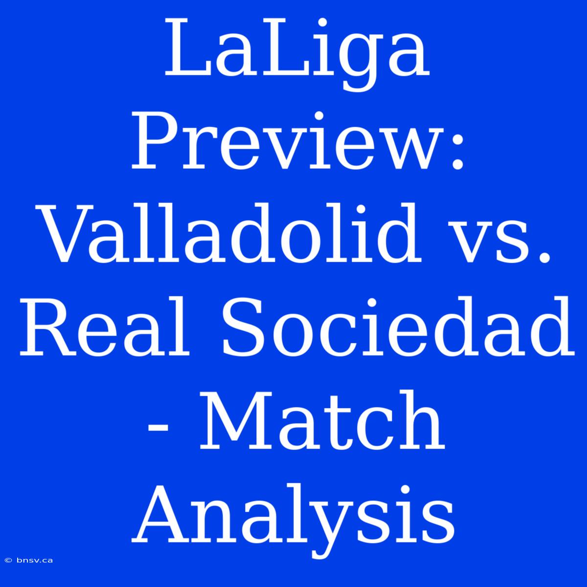 LaLiga Preview: Valladolid Vs. Real Sociedad - Match Analysis