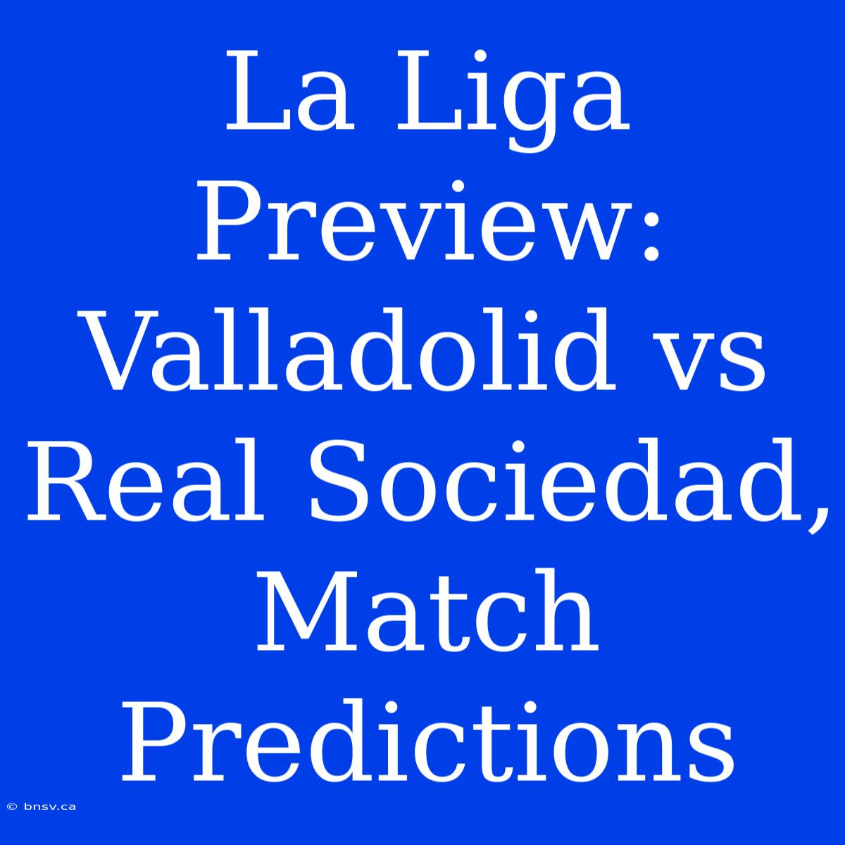 La Liga Preview: Valladolid Vs Real Sociedad, Match Predictions