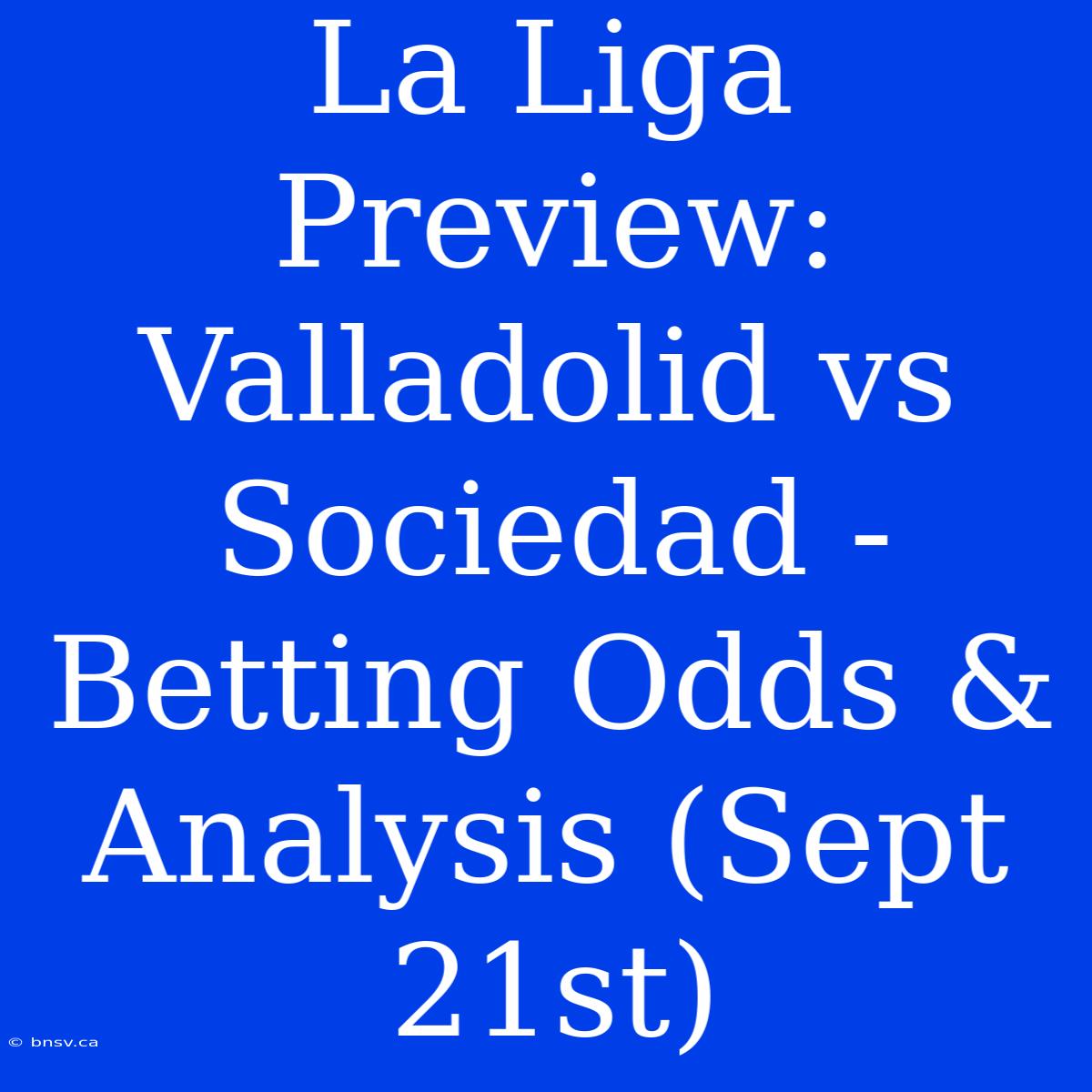 La Liga Preview: Valladolid Vs Sociedad - Betting Odds & Analysis (Sept 21st)