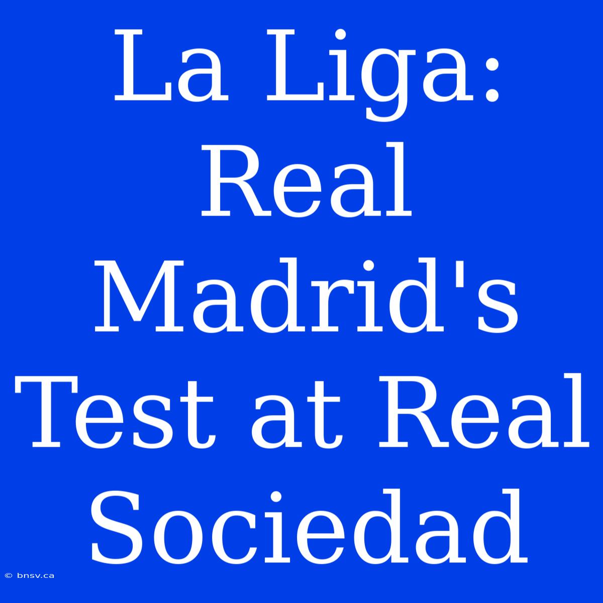 La Liga: Real Madrid's Test At Real Sociedad