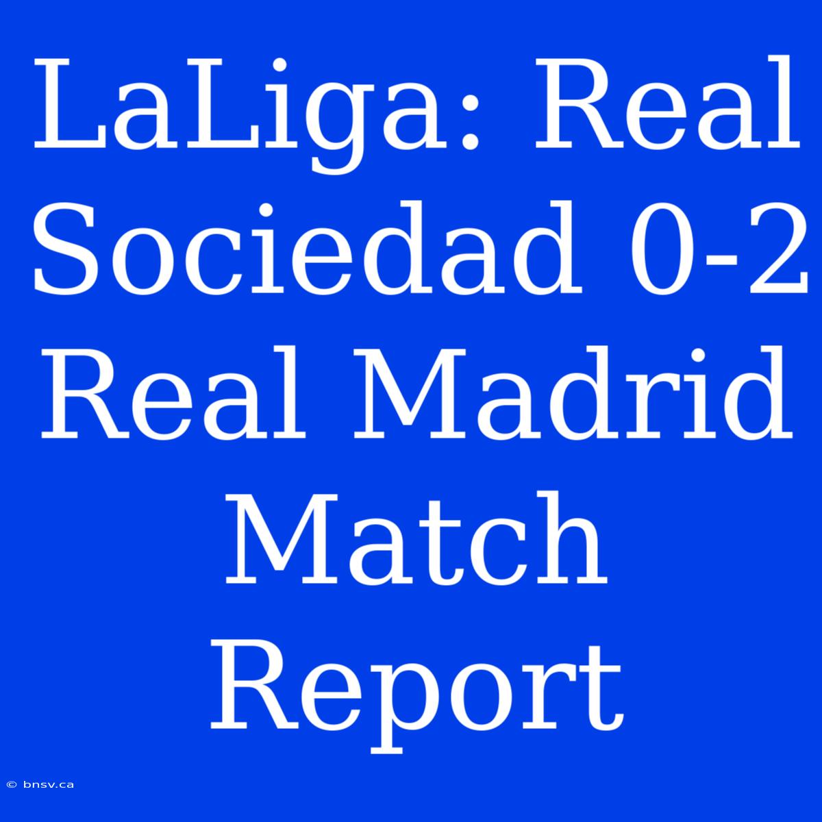 LaLiga: Real Sociedad 0-2 Real Madrid Match Report