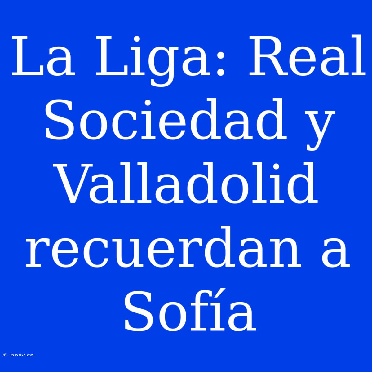 La Liga: Real Sociedad Y Valladolid Recuerdan A Sofía