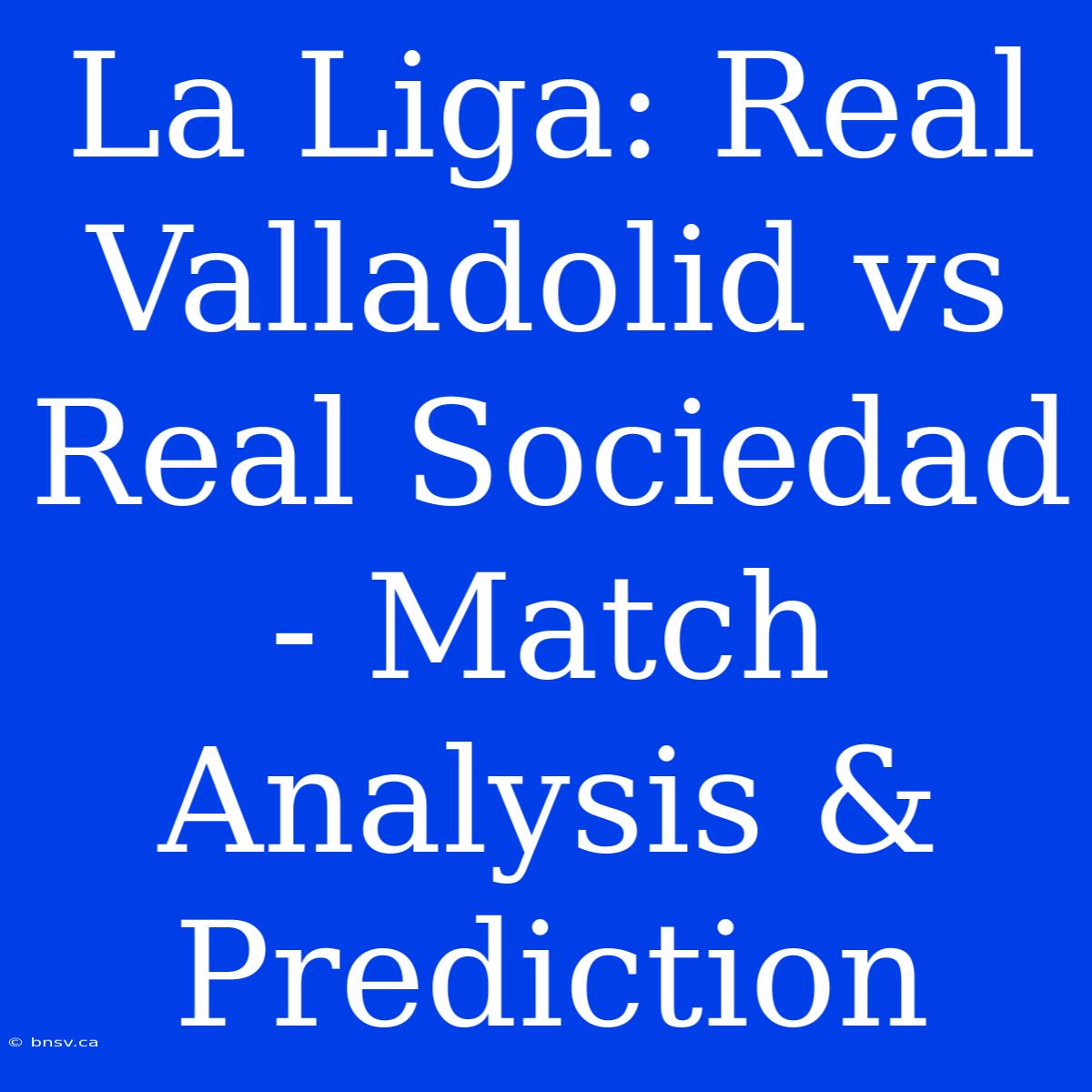 La Liga: Real Valladolid Vs Real Sociedad - Match Analysis & Prediction