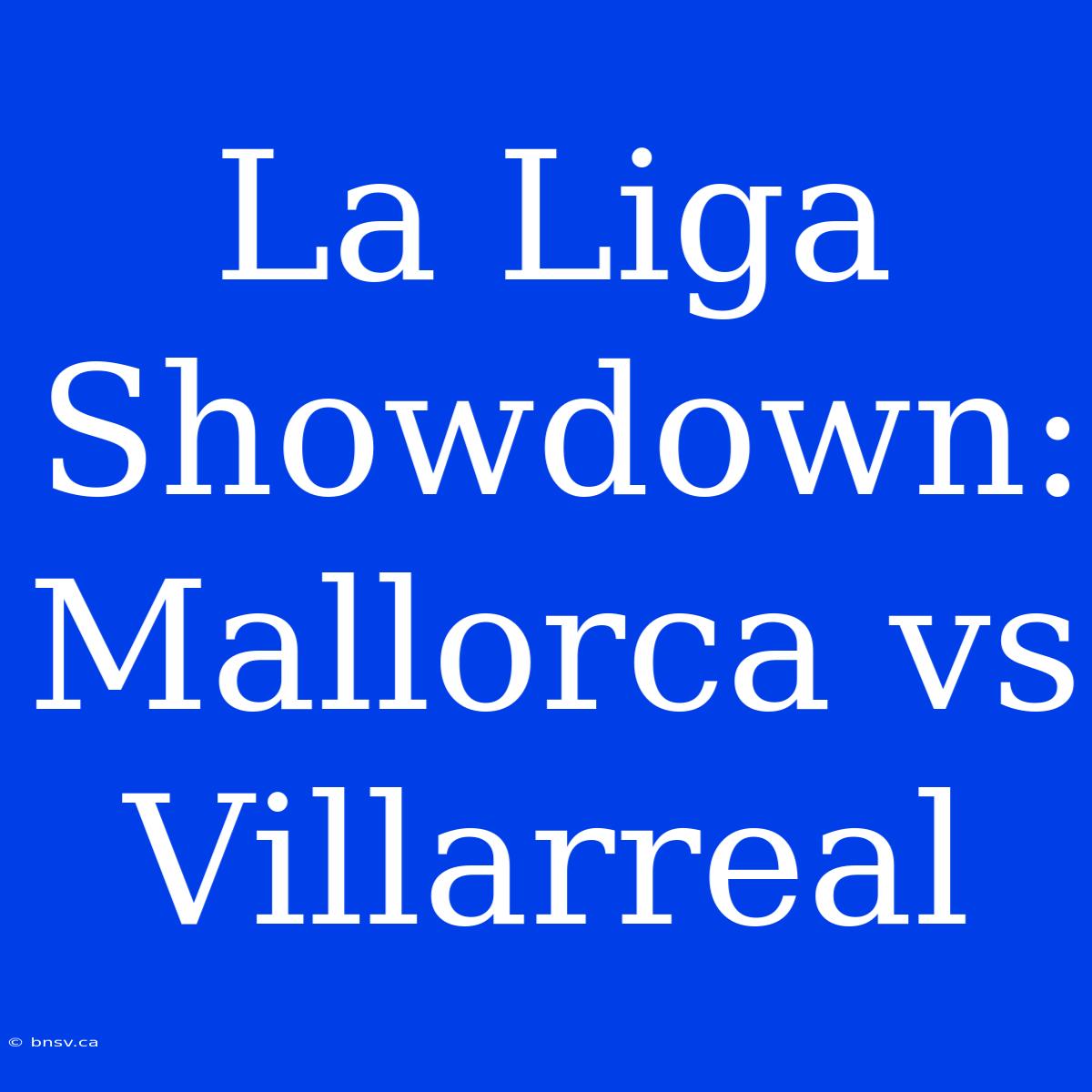 La Liga Showdown: Mallorca Vs Villarreal