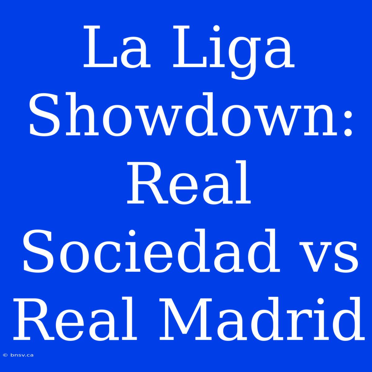 La Liga Showdown: Real Sociedad Vs Real Madrid