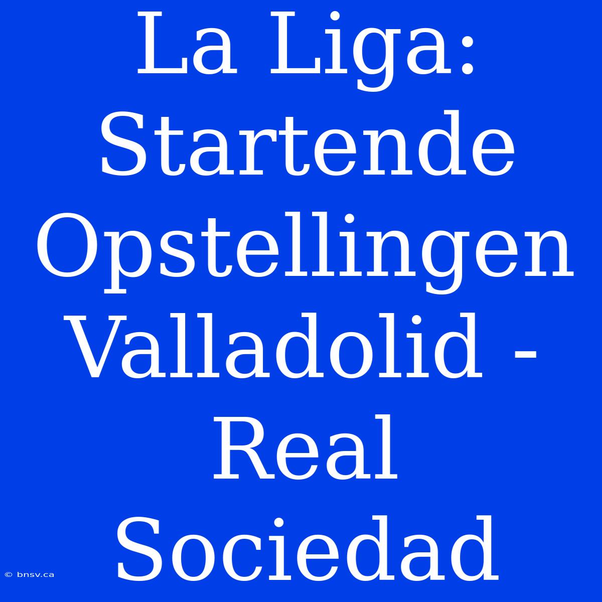 La Liga: Startende Opstellingen Valladolid - Real Sociedad