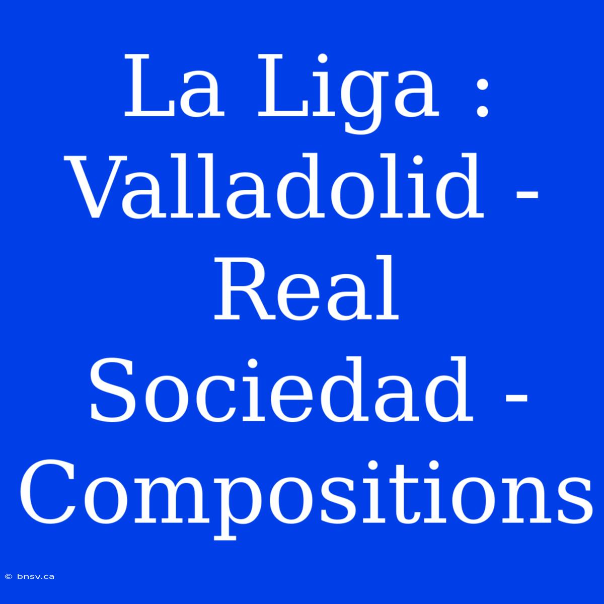 La Liga : Valladolid - Real Sociedad - Compositions