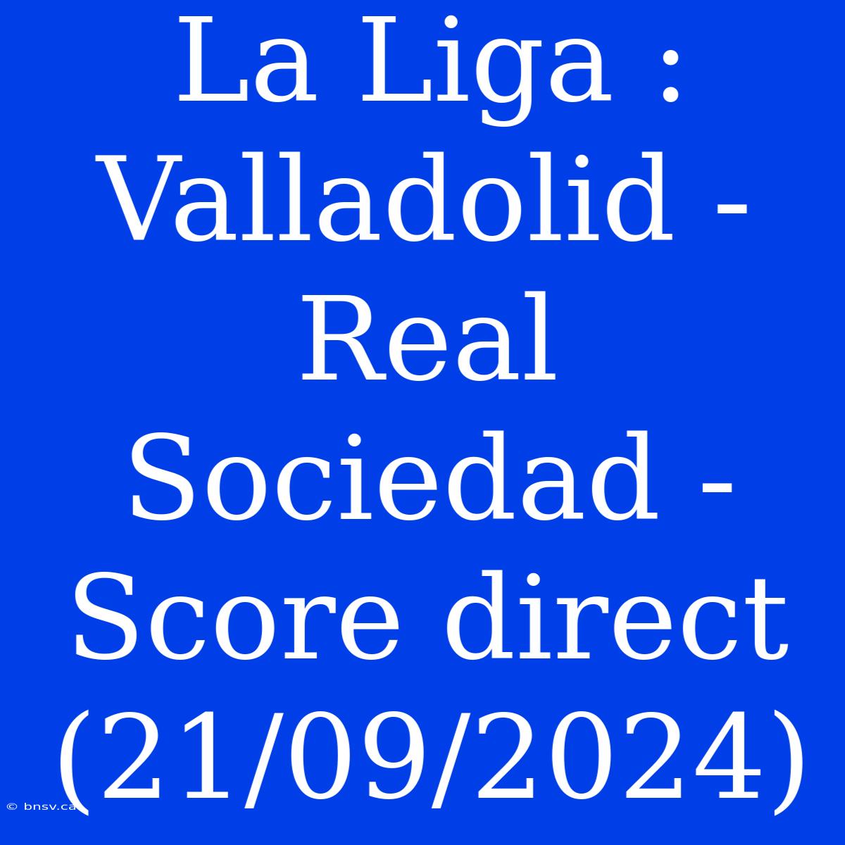 La Liga : Valladolid - Real Sociedad - Score Direct (21/09/2024)