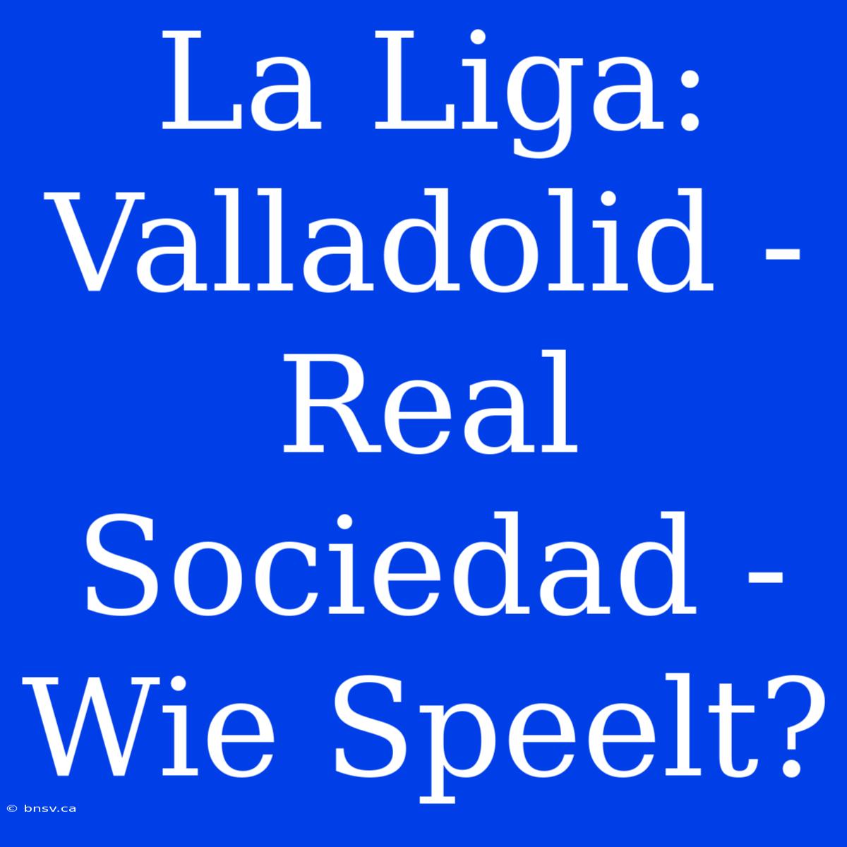 La Liga: Valladolid - Real Sociedad - Wie Speelt?