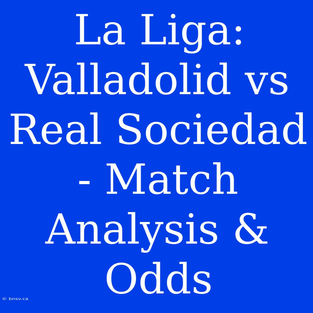 La Liga: Valladolid Vs Real Sociedad - Match Analysis & Odds