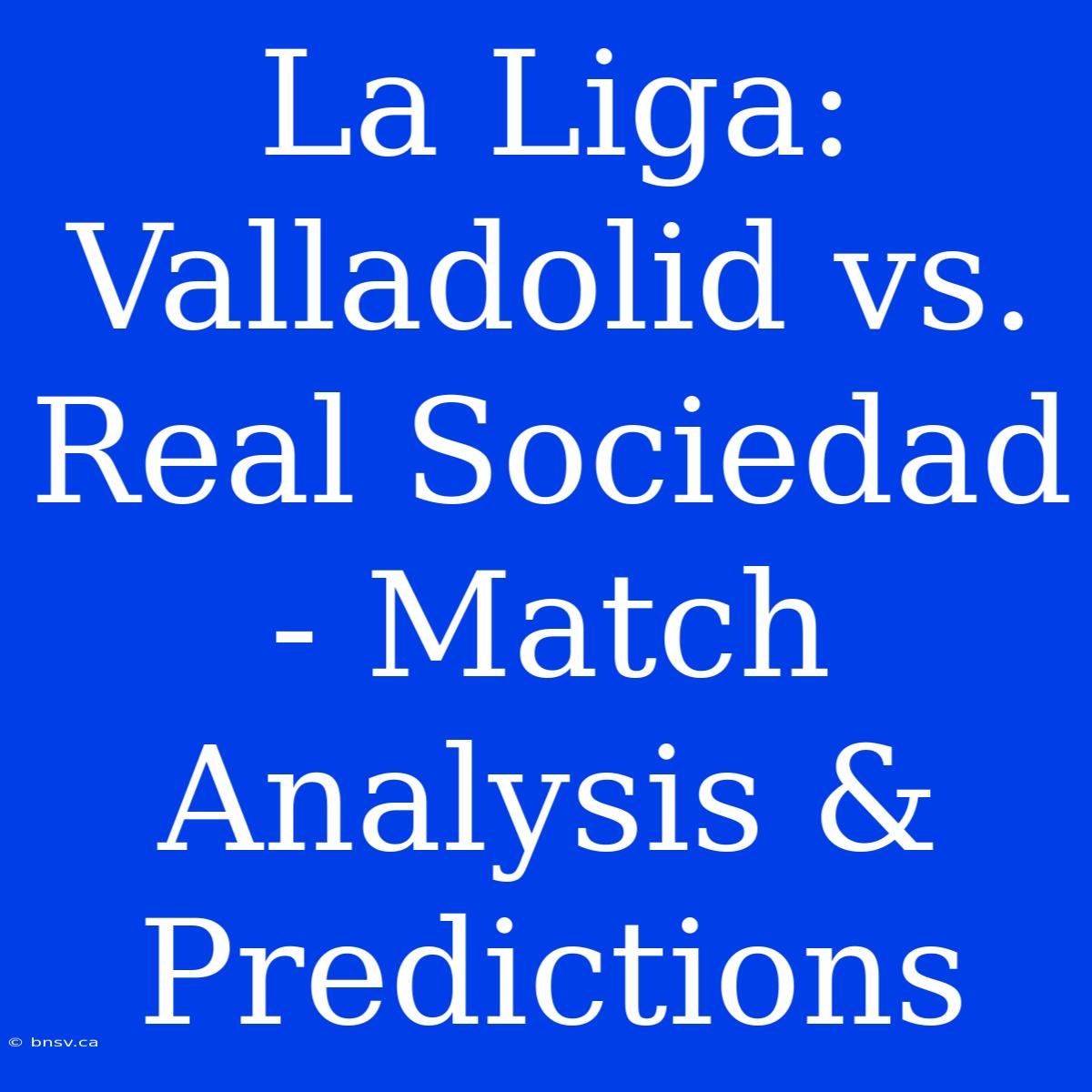 La Liga: Valladolid Vs. Real Sociedad - Match Analysis & Predictions