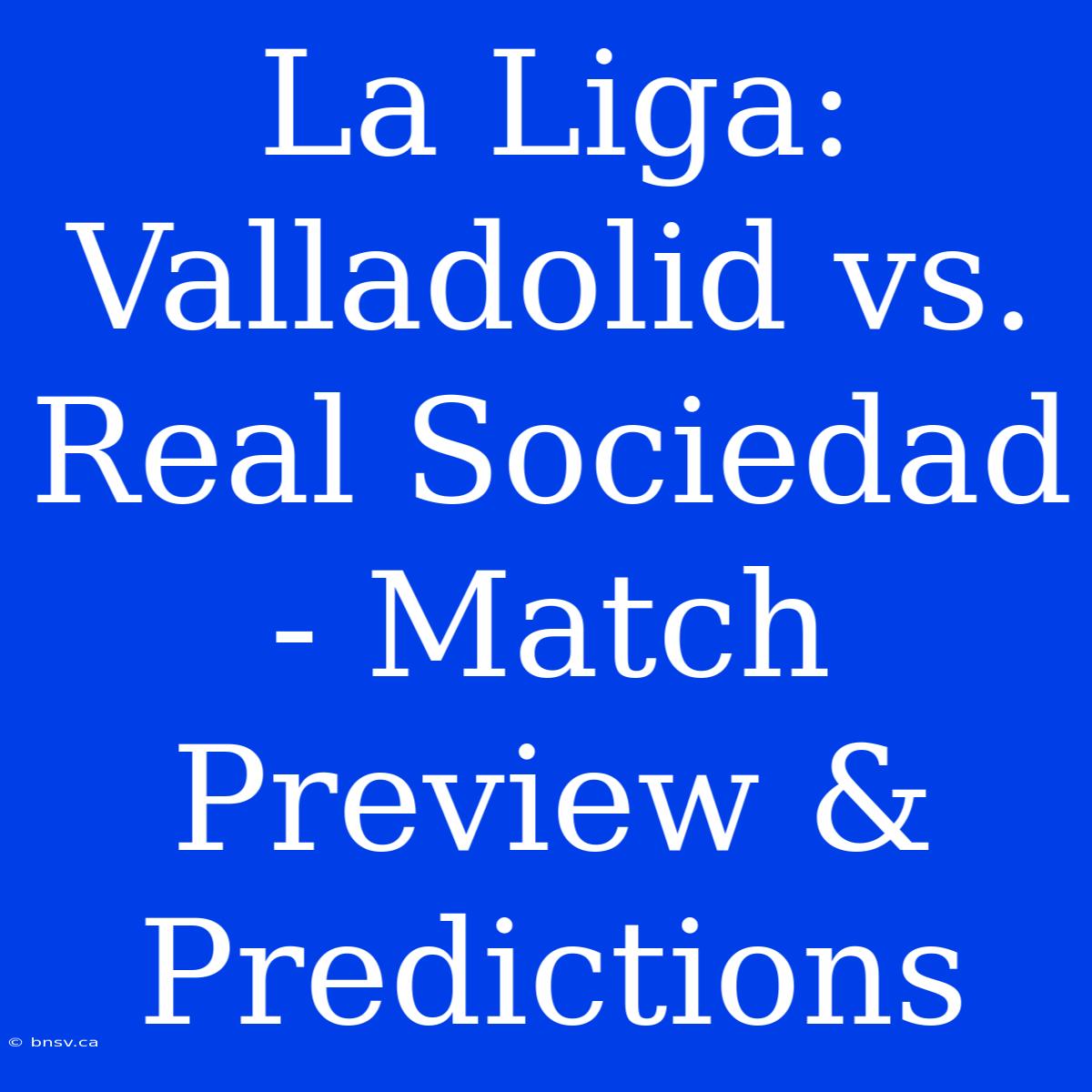 La Liga: Valladolid Vs. Real Sociedad - Match Preview & Predictions