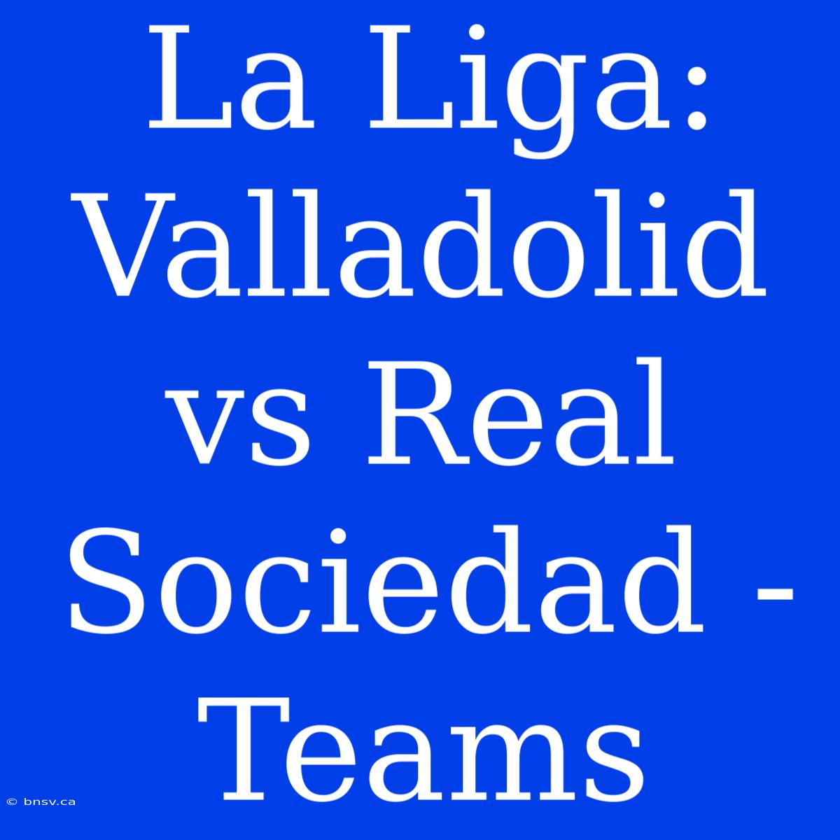 La Liga: Valladolid Vs Real Sociedad - Teams