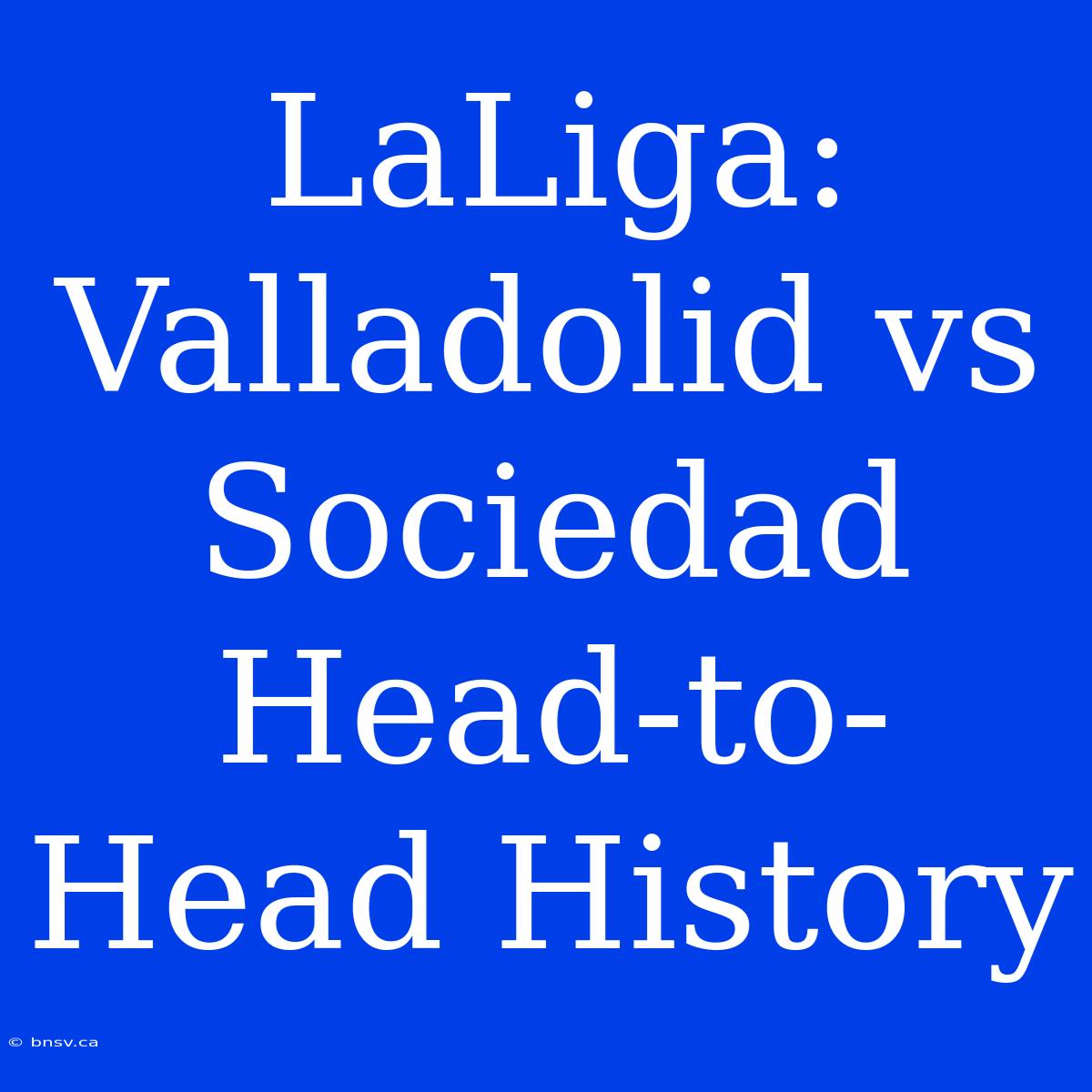 LaLiga: Valladolid Vs Sociedad Head-to-Head History