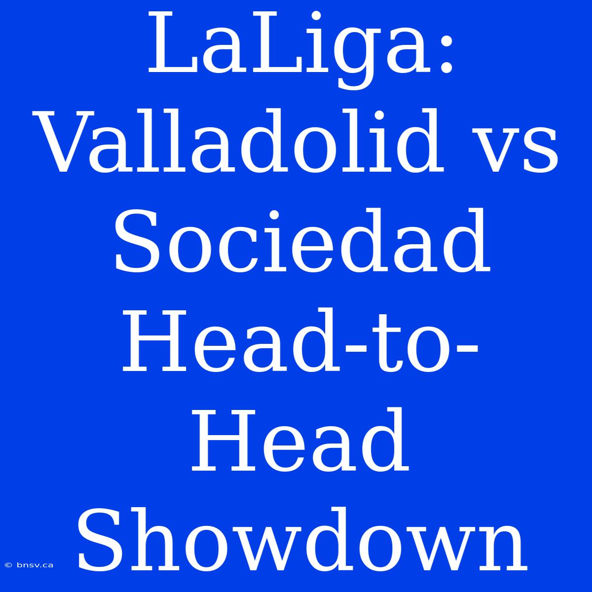 LaLiga: Valladolid Vs Sociedad Head-to-Head Showdown