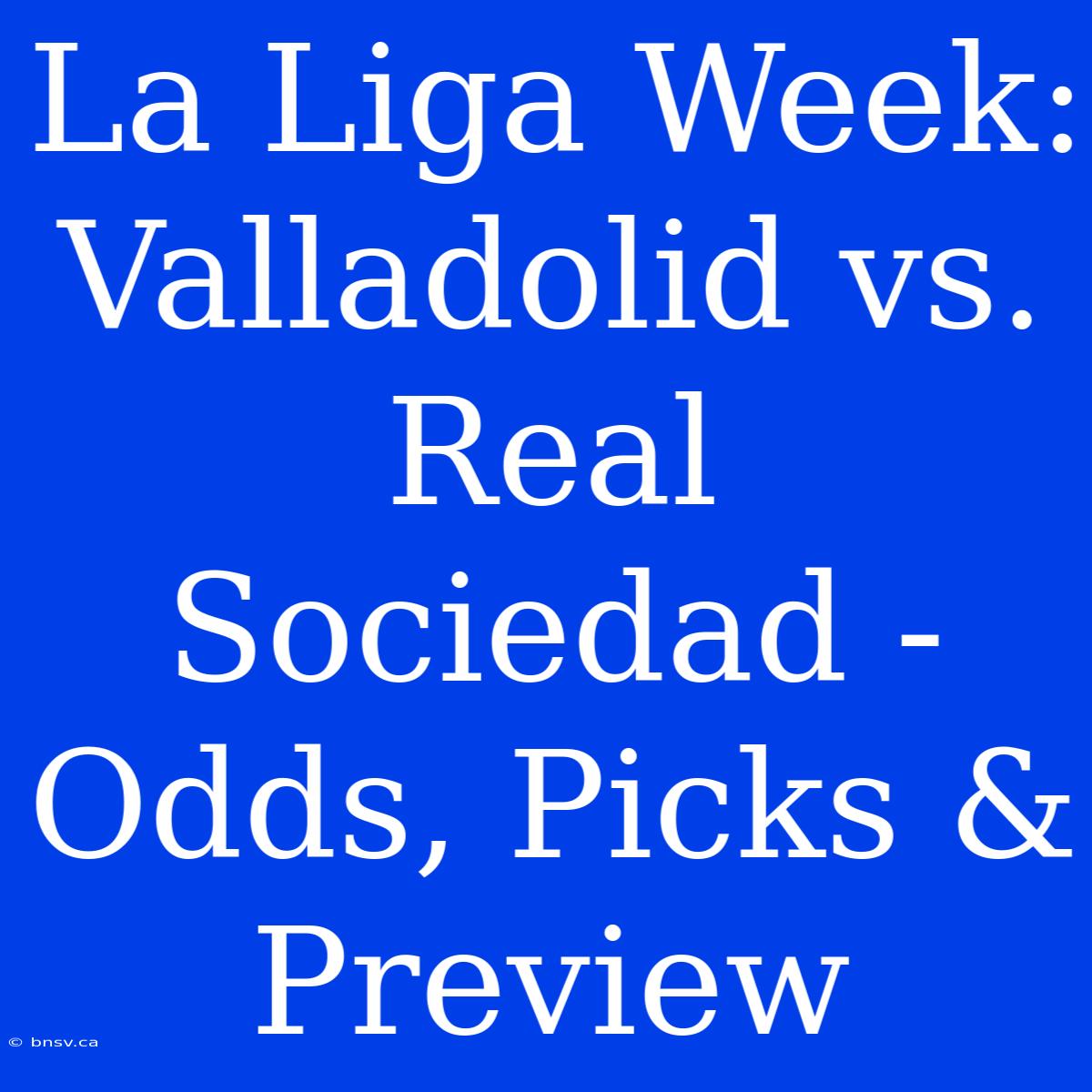 La Liga Week: Valladolid Vs. Real Sociedad - Odds, Picks & Preview