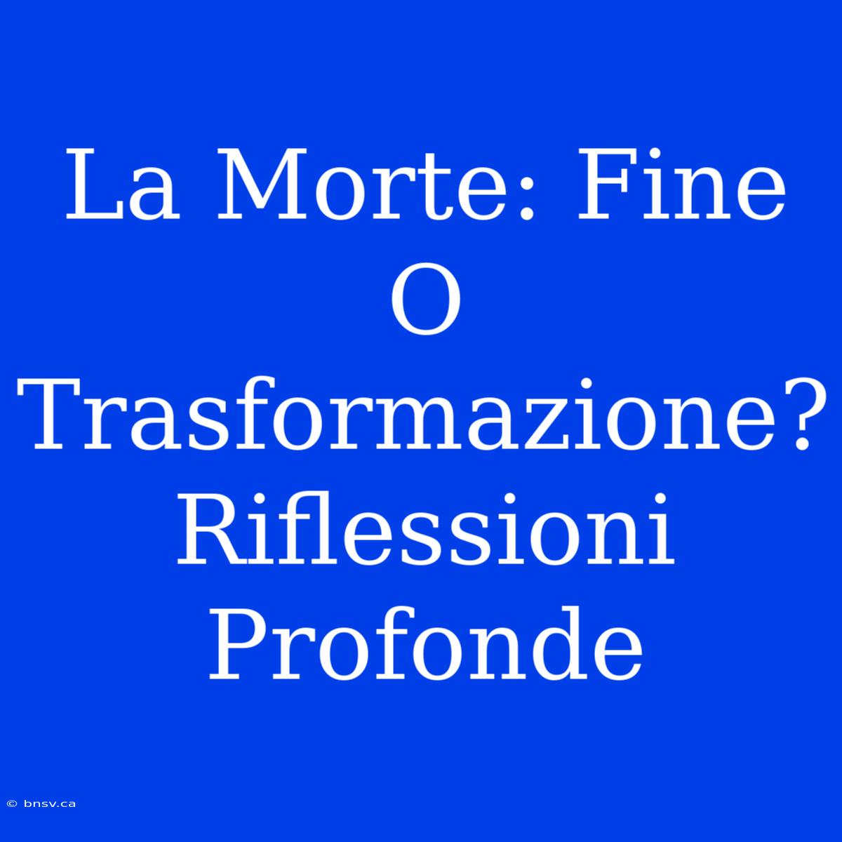 La Morte: Fine O Trasformazione? Riflessioni Profonde