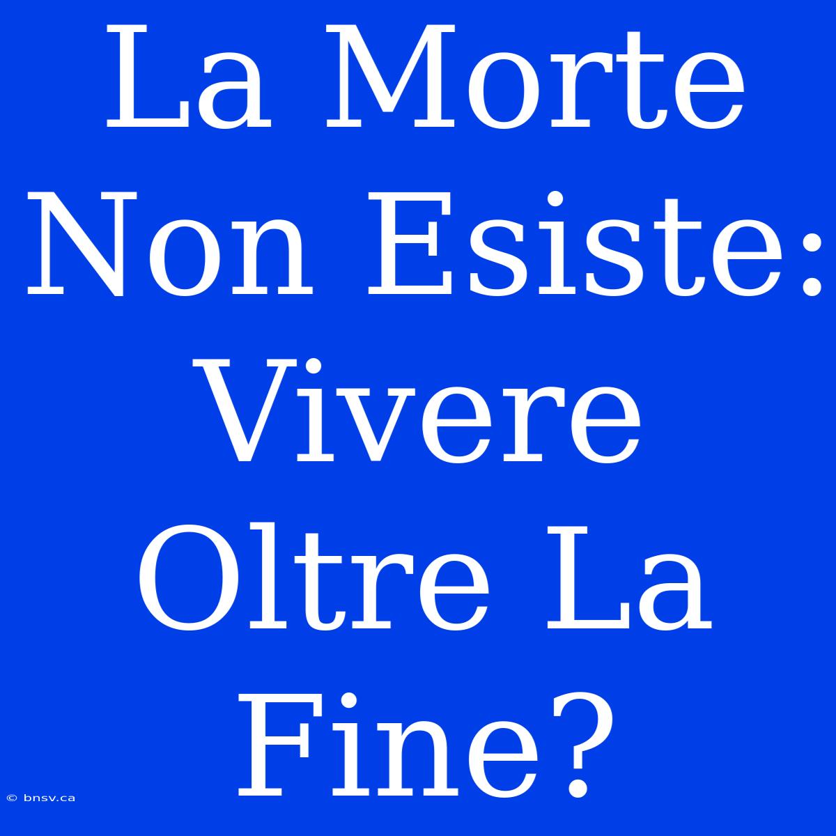 La Morte Non Esiste: Vivere Oltre La Fine?