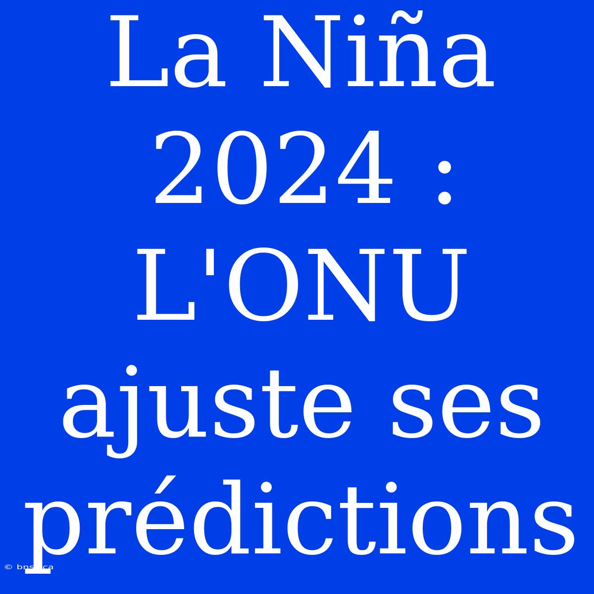 La Niña 2024 : L'ONU Ajuste Ses Prédictions